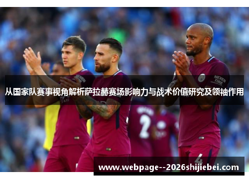 从国家队赛事视角解析萨拉赫赛场影响力与战术价值研究及领袖作用 从国家队赛事视角解析萨拉赫赛场影响力与战术价值研究及领袖作用