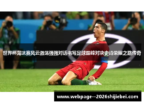 世界杯淘汰赛风云激荡强强对话书写足球巅峰对决史诗荣耀之路传奇
