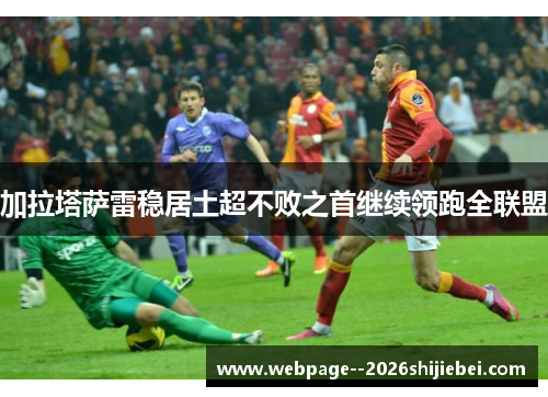 加拉塔萨雷稳居土超不败之首继续领跑全联盟 加拉塔萨雷稳居土超不败之首继续领跑全联盟