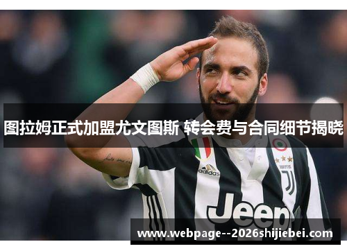 图拉姆正式加盟尤文图斯 转会费与合同细节揭晓