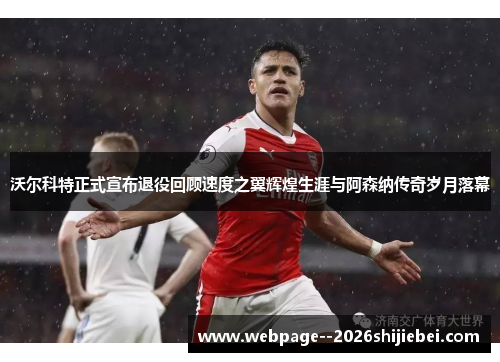 沃尔科特正式宣布退役回顾速度之翼辉煌生涯与阿森纳传奇岁月落幕 沃尔科特正式宣布退役回顾速度之翼辉煌生涯与阿森纳传奇岁月落幕