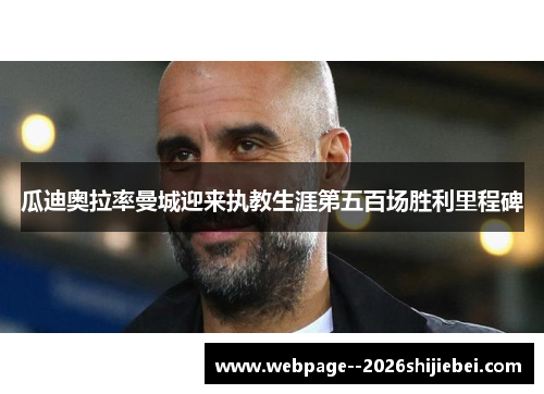 瓜迪奥拉率曼城迎来执教生涯第五百场胜利里程碑 瓜迪奥拉率曼城迎来执教生涯第五百场胜利里程碑