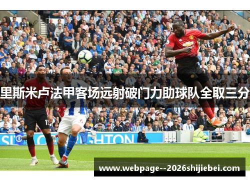 里斯米卢法甲客场远射破门力助球队全取三分 里斯米卢法甲客场远射破门力助球队全取三分