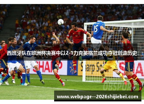 西班牙队在欧洲杯决赛中以2-1力克英格兰成功夺冠创造历史 西班牙队在欧洲杯决赛中以2-1力克英格兰成功夺冠创造历史