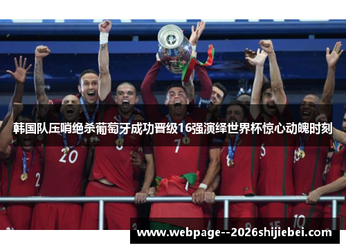 韩国队压哨绝杀葡萄牙成功晋级16强演绎世界杯惊心动魄时刻 韩国队压哨绝杀葡萄牙成功晋级16强演绎世界杯惊心动魄时刻