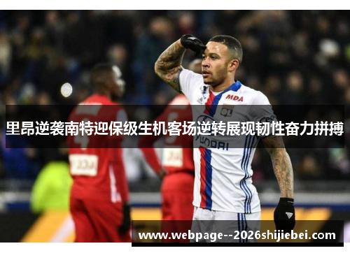 里昂逆袭南特迎保级生机客场逆转展现韧性奋力拼搏 里昂逆袭南特迎保级生机客场逆转展现韧性奋力拼搏