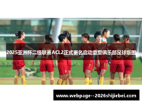 2025亚洲杯二级联赛ACL2正式更名启动重塑俱乐部足球版图 2025亚洲杯二级联赛ACL2正式更名启动重塑俱乐部足球版图