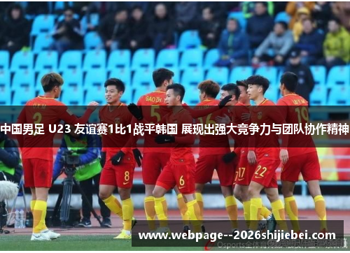 中国男足 U23 友谊赛1比1战平韩国 展现出强大竞争力与团队协作精神 中国男足 U23 友谊赛1比1战平韩国 展现出强大竞争力与团队协作精神