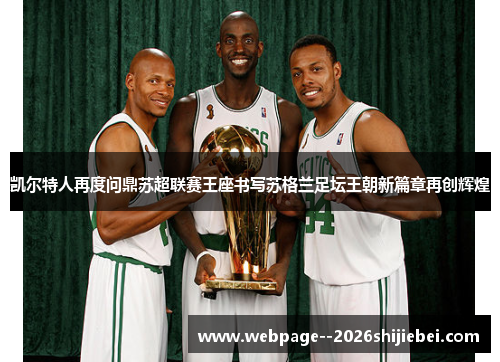 凯尔特人再度问鼎苏超联赛王座书写苏格兰足坛王朝新篇章再创辉煌