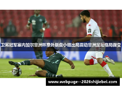 卫冕冠军塞内加尔非洲杯意外崩盘小组出局震动非洲足坛格局骤变 卫冕冠军塞内加尔非洲杯意外崩盘小组出局震动非洲足坛格局骤变