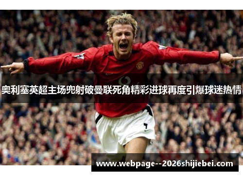 奥利塞英超主场兜射破曼联死角精彩进球再度引爆球迷热情