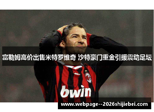 富勒姆高价出售米特罗维奇 沙特豪门重金引援震动足坛 富勒姆高价出售米特罗维奇 沙特豪门重金引援震动足坛