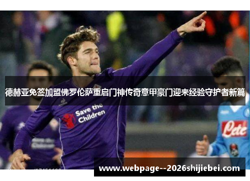 德赫亚免签加盟佛罗伦萨重启门神传奇意甲豪门迎来经验守护者新篇 德赫亚免签加盟佛罗伦萨重启门神传奇意甲豪门迎来经验守护者新篇