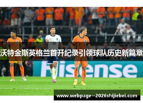 沃特金斯英格兰首开纪录引领球队历史新篇章 沃特金斯英格兰首开纪录引领球队历史新篇章