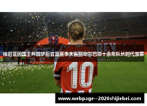 穆尼亚因国王杯圆梦后官宣赛季末告别毕尔巴鄂十余年队长时代落幕 穆尼亚因国王杯圆梦后官宣赛季末告别毕尔巴鄂十余年队长时代落幕