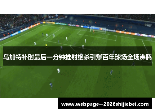 乌加特补时最后一分钟推射绝杀引爆百年球场全场沸腾
