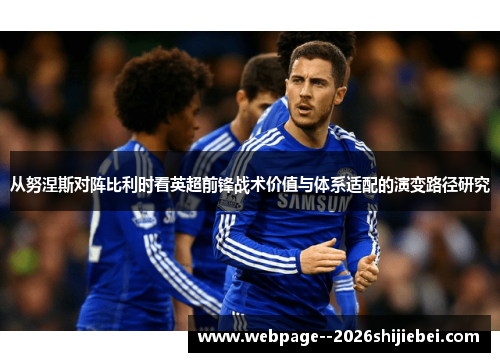 从努涅斯对阵比利时看英超前锋战术价值与体系适配的演变路径研究 从努涅斯对阵比利时看英超前锋战术价值与体系适配的演变路径研究