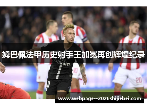 姆巴佩法甲历史射手王加冕再创辉煌纪录