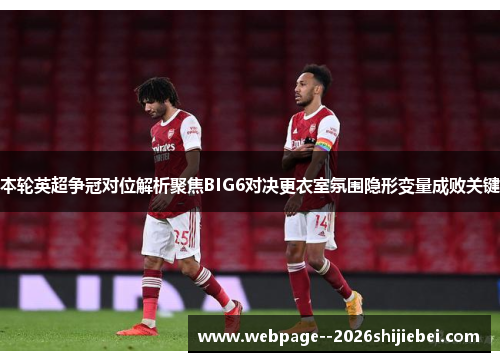 本轮英超争冠对位解析聚焦BIG6对决更衣室氛围隐形变量成败关键 本轮英超争冠对位解析聚焦BIG6对决更衣室氛围隐形变量成败关键