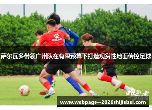 萨尔瓦多带领广州队在有限预算下打造观赏性地面传控足球